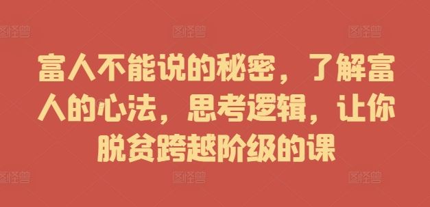 富人不能说的秘密，了解富人的心法，思考逻辑，让你脱贫跨越阶级的课-来友网创