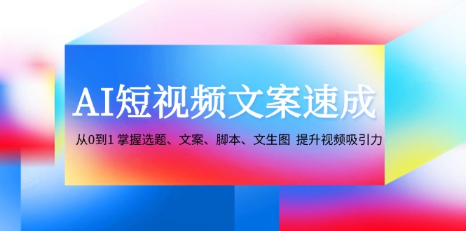 AI短视频文案速成：从0到1 掌握选题、文案、脚本、文生图 提升视频吸引力-来友网创