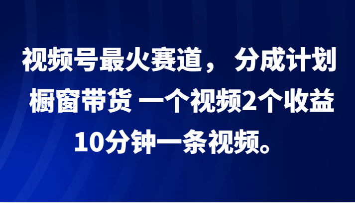 视频号最火赛道， 分成计划， 橱窗带货，一个视频2个收益，10分钟一条视频。-来友网创