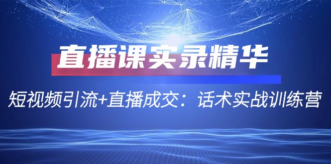 （12519期）直播课实录精华：短视频引流+直播成交：话术实战训练营-来友网创