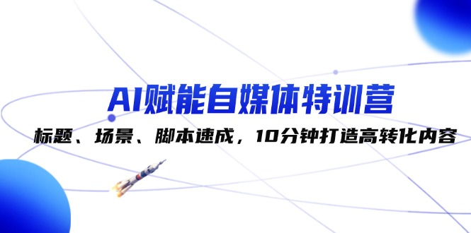 （12522期）AI赋能自媒体特训营：标题、场景、脚本速成，10分钟打造高转化内容-来友网创