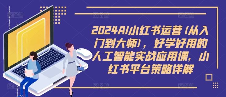 2024AI小红书运营(从入门到大师)，好学好用的人工智能实战应用课，小红书平台策略详解-来友网创