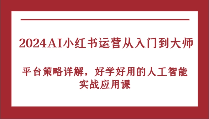 2024AI小红书运营从入门到大师，平台策略详解，好学好用的人工智能实战应用课-来友网创