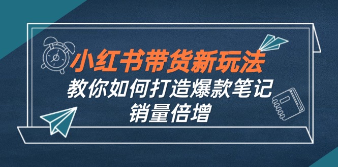 （12535期）小红书带货新玩法【9月课程】教你如何打造爆款笔记，销量倍增（无水印）-来友网创