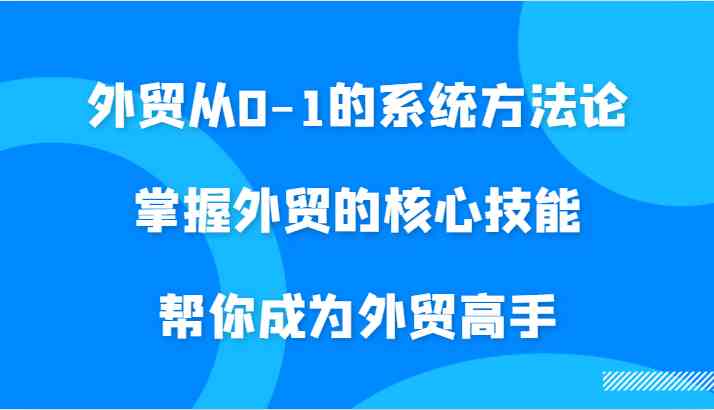 外贸从0-1的系统方法论，掌握外贸的核心技能，帮你成为外贸高手-来友网创