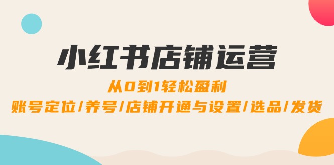 （12570期）小红书店铺运营：0到1轻松盈利，账号定位/养号/店铺开通与设置/选品/发货-来友网创