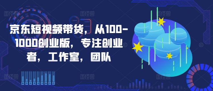 京东短视频带货，从100-1000创业版，专注创业者，工作室，团队-来友网创