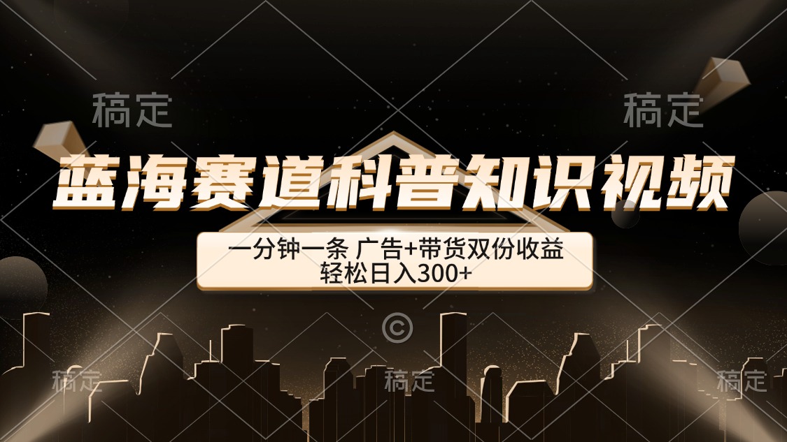 （12578期）蓝海赛道科普知识类视频，一分钟一条， 广告+带货双份收益，轻松日入300+-来友网创