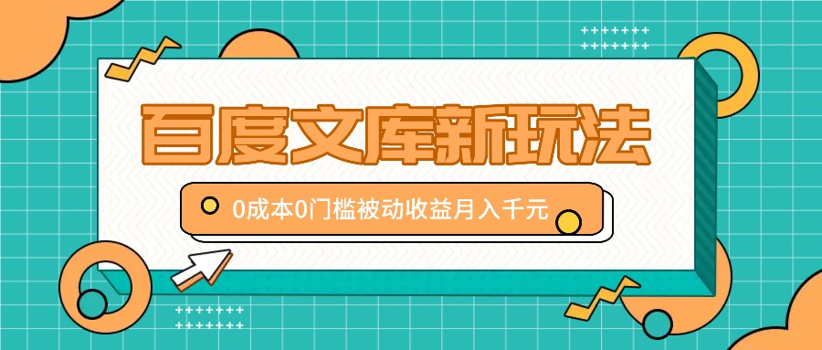 百度文库新玩法，0成本0门槛，新手小白也可以布局操作，被动收益月入千元-来友网创