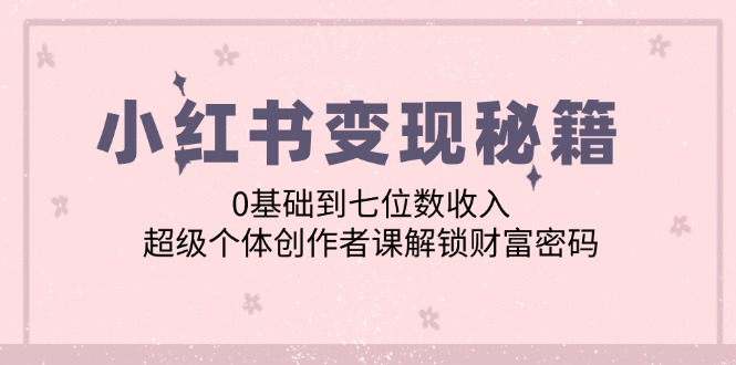 小红书变现秘籍：0基础到七位数收入，超级个体创作者课解锁财富密码-来友网创