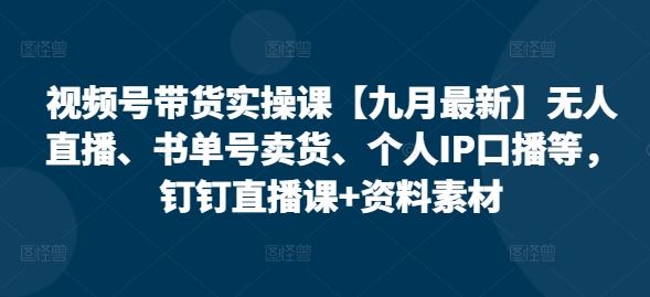 视频号带货实操课【九月最新】无人直播、书单号卖货、个人IP口播等，钉钉直播课+资料素材-来友网创