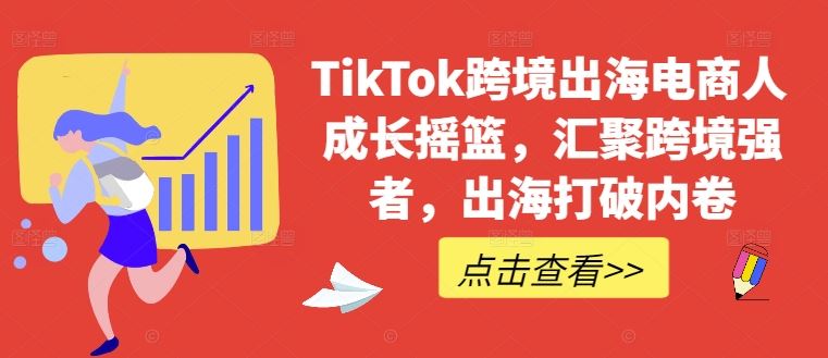 TikTok跨境出海电商人成长摇篮，汇聚跨境强者，出海打破内卷-来友网创