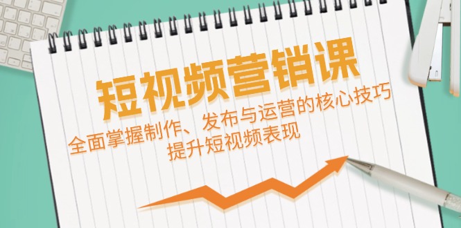 （12611期）短视频&营销课：全面掌握制作、发布与运营的核心技巧，提升短视频表现-来友网创