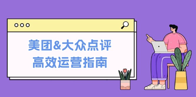 （12615期）美团&大众点评高效运营指南：从平台基础认知到提升销量的实用操作技巧-来友网创