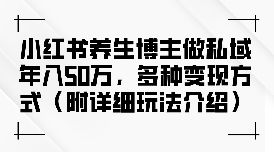 （12619期）小红书养生博主做私域年入50万，多种变现方式（附详细玩法介绍）-来友网创