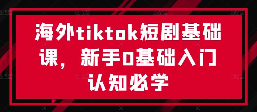 海外tiktok短剧基础课，新手0基础入门认知必学-来友网创