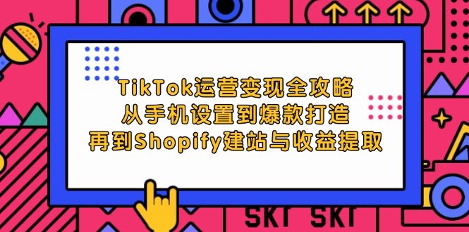 （12622期）TikTok运营变现全攻略：从手机设置到爆款打造，再到Shopify建站与收益提取-来友网创