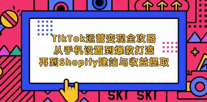 TikTok运营变现全攻略：从手机设置到爆款打造，再到Shopify建站与收益提取-来友网创