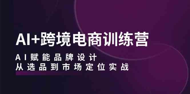 AI+跨境电商训练营：AI赋能品牌设计，从选品到市场定位实战-来友网创