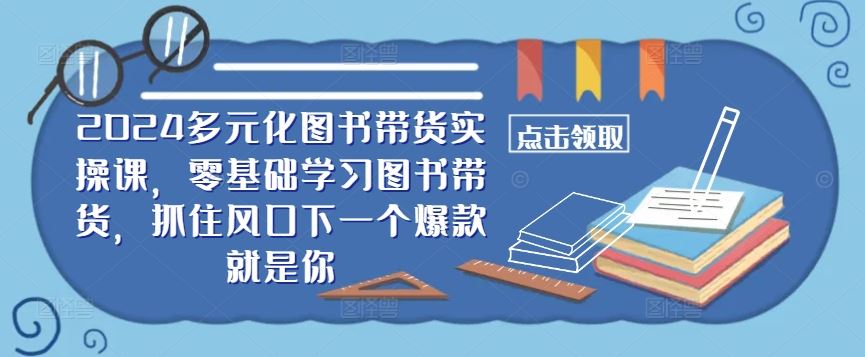 ​​2024多元化图书带货实操课，零基础学习图书带货，抓住风口下一个爆款就是你-来友网创