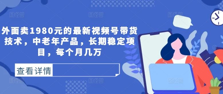 外面卖1980元的最新视频号带货技术，中老年产品，长期稳定项目，每个月几万-来友网创