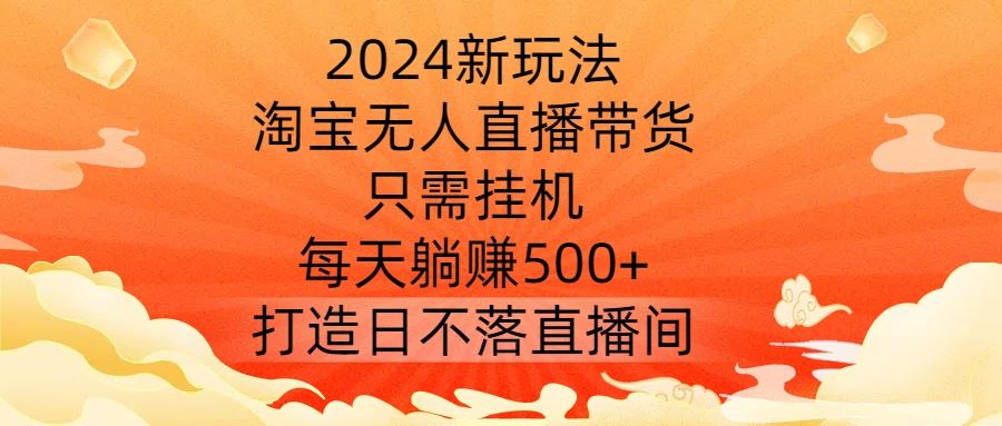 2024新玩法，淘宝无人直播带货，只需挂机，每天躺赚500+ 打造日不落直播间【揭秘】-来友网创