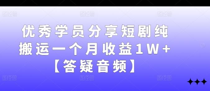 优秀学员分享短剧纯搬运一个月收益1W+【答疑音频】-来友网创