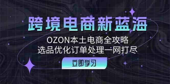 跨境电商新蓝海：OZON本土电商全攻略，选品优化订单处理一网打尽-来友网创