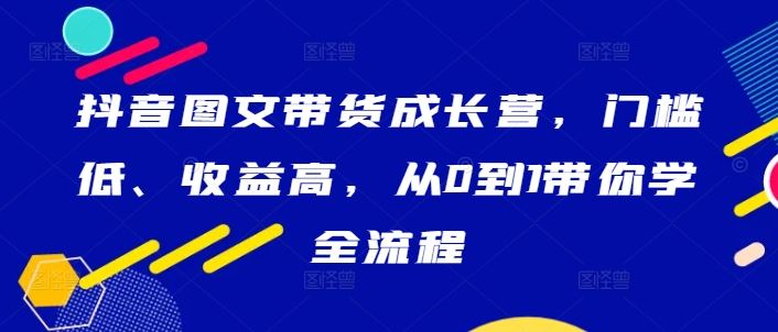 抖音图文带货成长营，门槛低、收益高，从0到1带你学全流程-来友网创