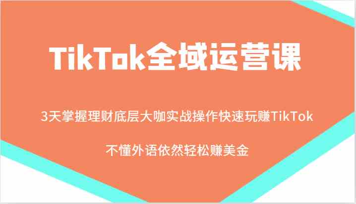 TikTok全域运营课，大咖实战操作快速玩赚TikTok，不懂外语依然轻松赚美金！-来友网创