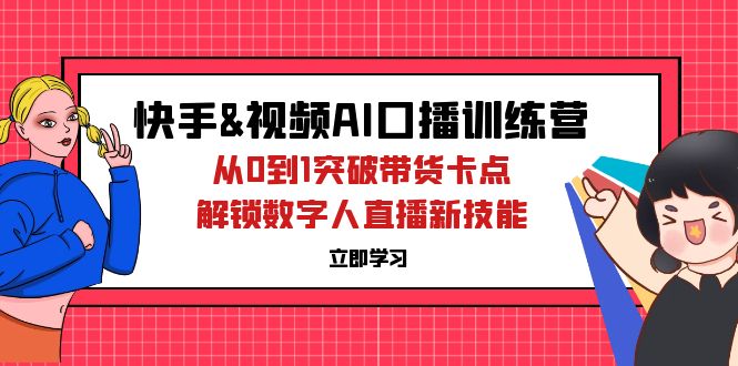 （12665期）快手&视频号AI口播特训营：从0到1突破带货卡点，解锁数字人直播新技能-来友网创