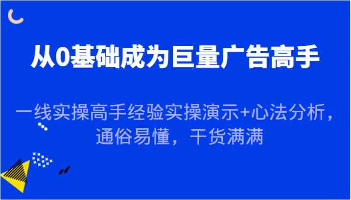 从0基础成为巨量广告高手，一线实操高手经验实操演示+心法分析，通俗易懂，干货满满-来友网创