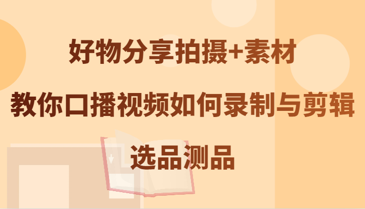 好物分享拍摄+素材，教你口播视频如何录制与剪辑，选品测品-来友网创