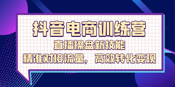 （12676期）抖音电商训练营：直播操盘新技能，精准对接流量，高效转化变现-来友网创