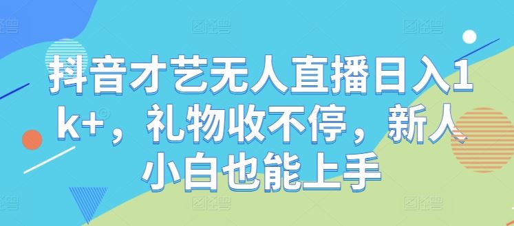 抖音才艺无人直播日入1k+，礼物收不停，新人小白也能上手【揭秘】-来友网创