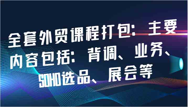 全套外贸课程打包：主要内容包括：背调、业务、SOHO选品、展会等-来友网创