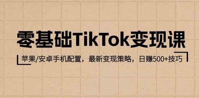 零基础TikTok变现课：苹果/安卓手机配置，最新变现策略，日赚500+技巧-来友网创