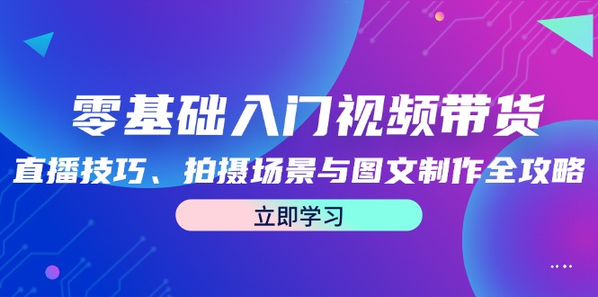 零基础入门视频带货：直播技巧、拍摄场景与图文制作全攻略-来友网创