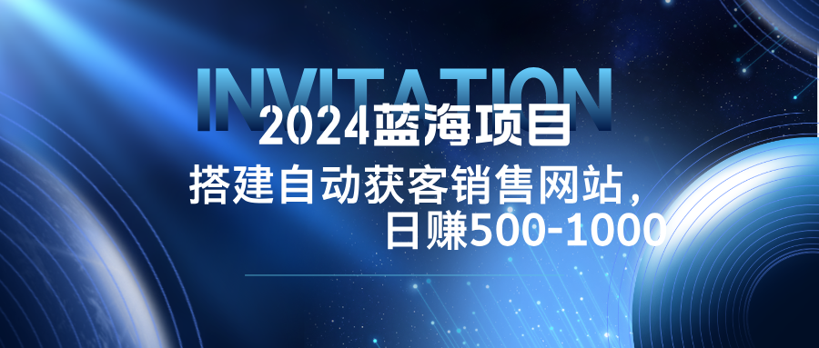 （12743期）2024蓝海项目，搭建销售网站，自动获客，日赚500-1000-来友网创