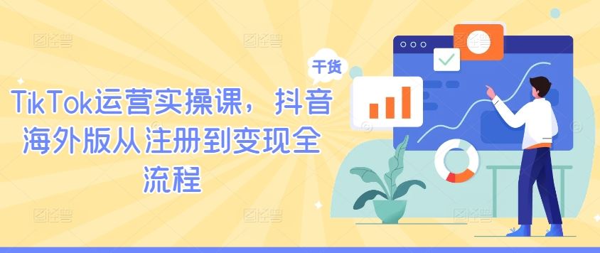 TikTok运营实操课，抖音海外版从注册到变现全流程-来友网创