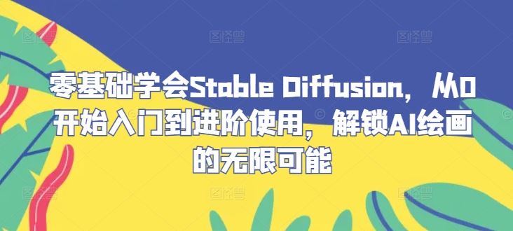 零基础学会Stable Diffusion，从0开始入门到进阶使用，解锁AI绘画的无限可能-来友网创