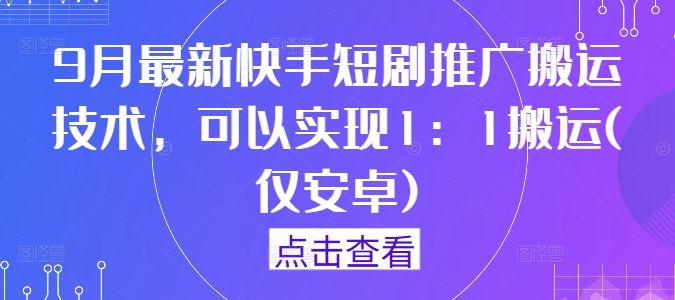 9月最新快手短剧推广搬运技术，可以实现1：1搬运(仅安卓)-来友网创