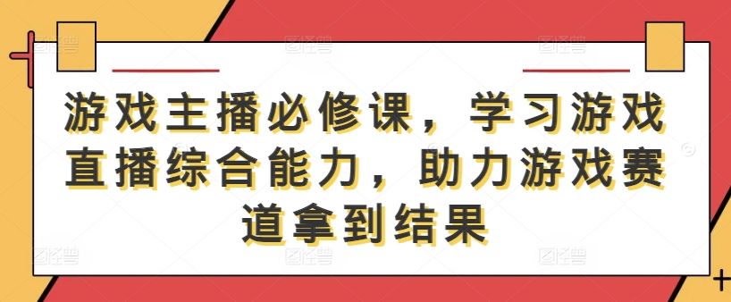 游戏主播必修课，学习游戏直播综合能力，助力游戏赛道拿到结果-来友网创