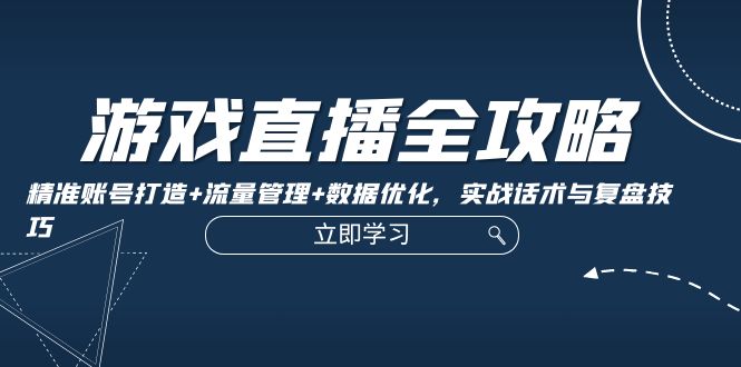 （12769期）游戏直播全攻略：精准账号打造+流量管理+数据优化，实战话术与复盘技巧-来友网创