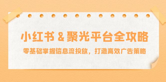 （12771期）小红薯&聚光平台全攻略：零基础掌握信息流投放，打造高效广告策略-来友网创