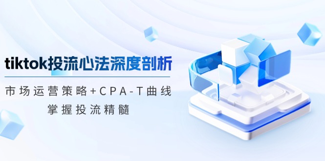 （12784期）tiktok投流心法深度剖析：市场运营策略+CPA-T曲线，掌握投流精髓-来友网创