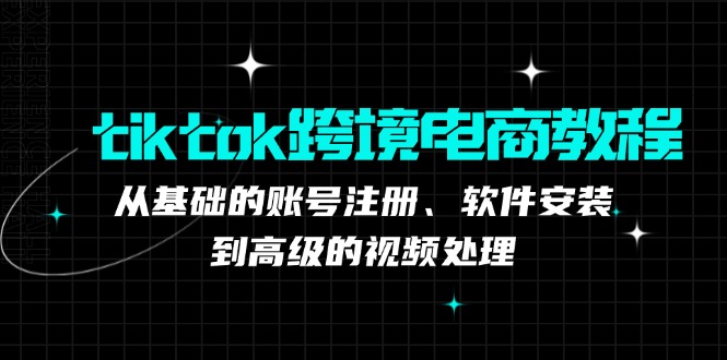 （12782期）tiktok跨境电商教程：从基础的账号注册、软件安装，到高级的视频处理-来友网创