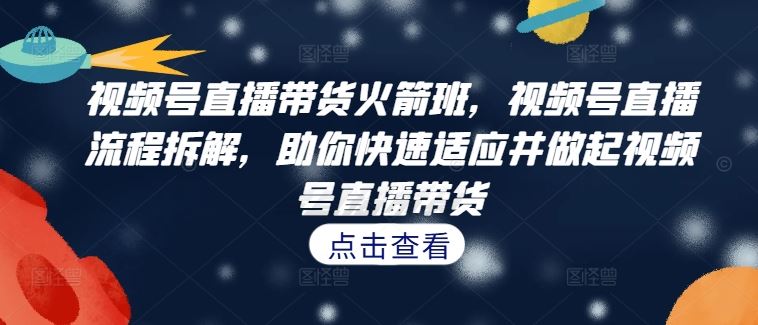 视频号直播带货火箭班，​视频号直播流程拆解，助你快速适应并做起视频号直播带货-来友网创