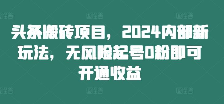 头条搬砖项目，2024内部新玩法，无风险起号0粉即可开通收益-来友网创