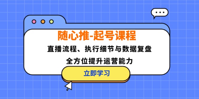 （12801期）随心推-起号课程：直播流程、执行细节与数据复盘，全方位提升运营能力-来友网创